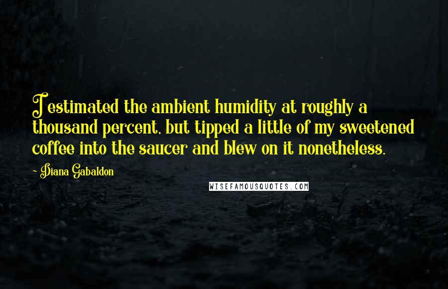 Diana Gabaldon Quotes: I estimated the ambient humidity at roughly a thousand percent, but tipped a little of my sweetened coffee into the saucer and blew on it nonetheless.