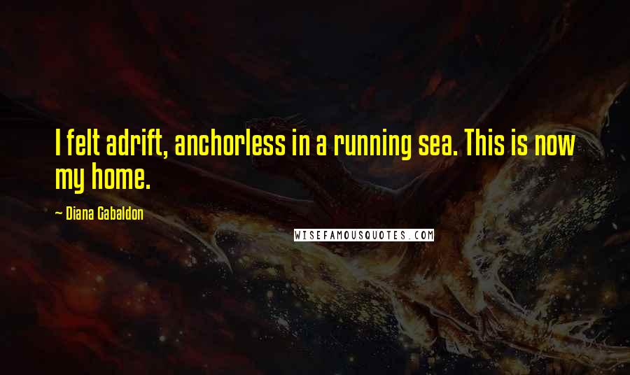 Diana Gabaldon Quotes: I felt adrift, anchorless in a running sea. This is now my home.