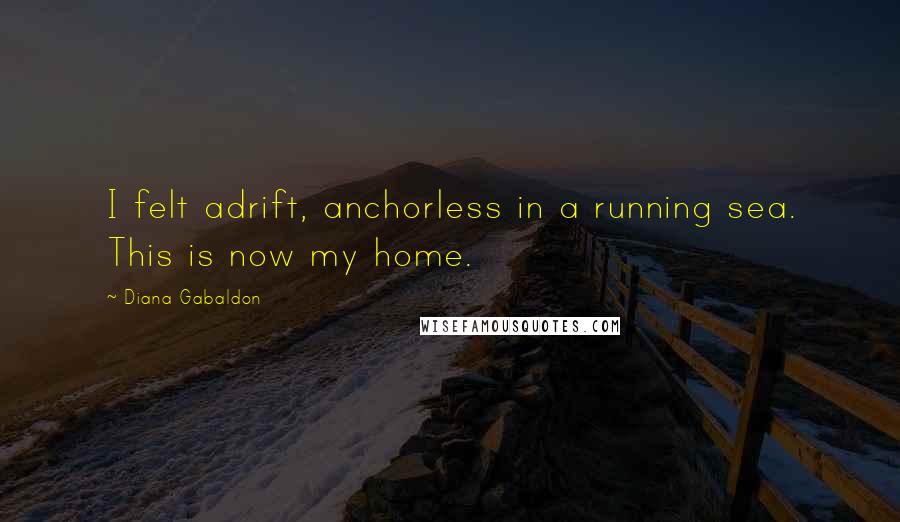 Diana Gabaldon Quotes: I felt adrift, anchorless in a running sea. This is now my home.