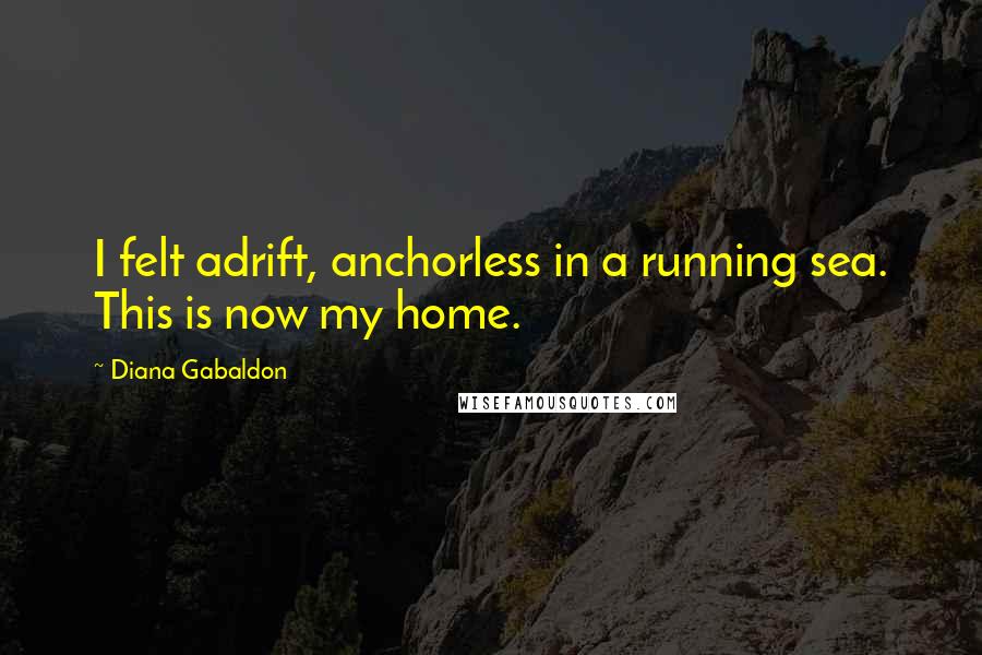 Diana Gabaldon Quotes: I felt adrift, anchorless in a running sea. This is now my home.