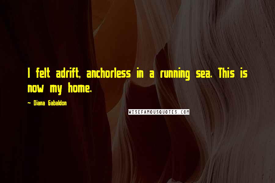 Diana Gabaldon Quotes: I felt adrift, anchorless in a running sea. This is now my home.