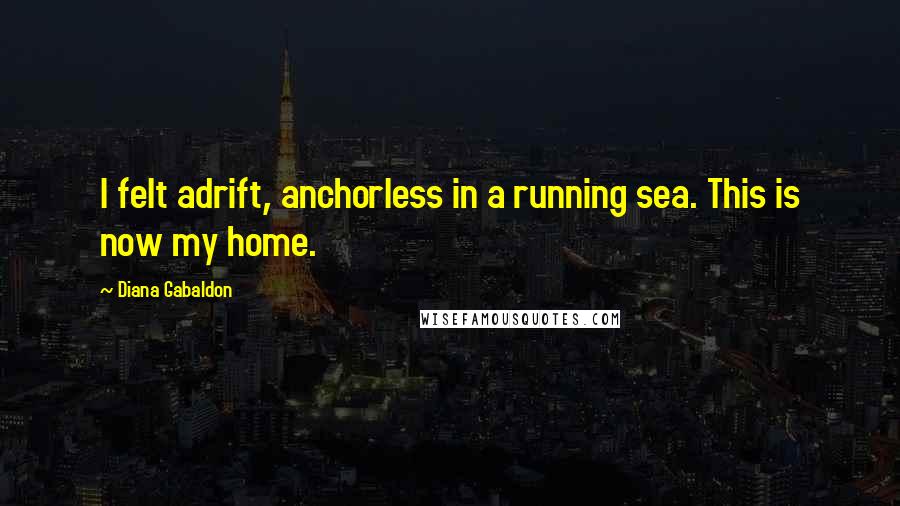 Diana Gabaldon Quotes: I felt adrift, anchorless in a running sea. This is now my home.