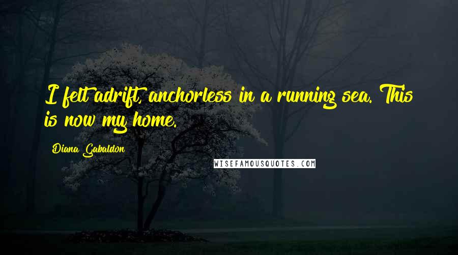 Diana Gabaldon Quotes: I felt adrift, anchorless in a running sea. This is now my home.