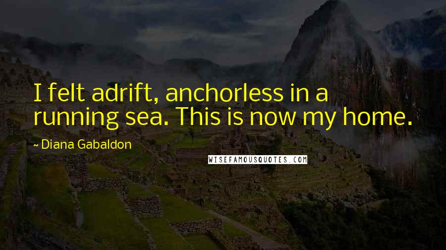 Diana Gabaldon Quotes: I felt adrift, anchorless in a running sea. This is now my home.