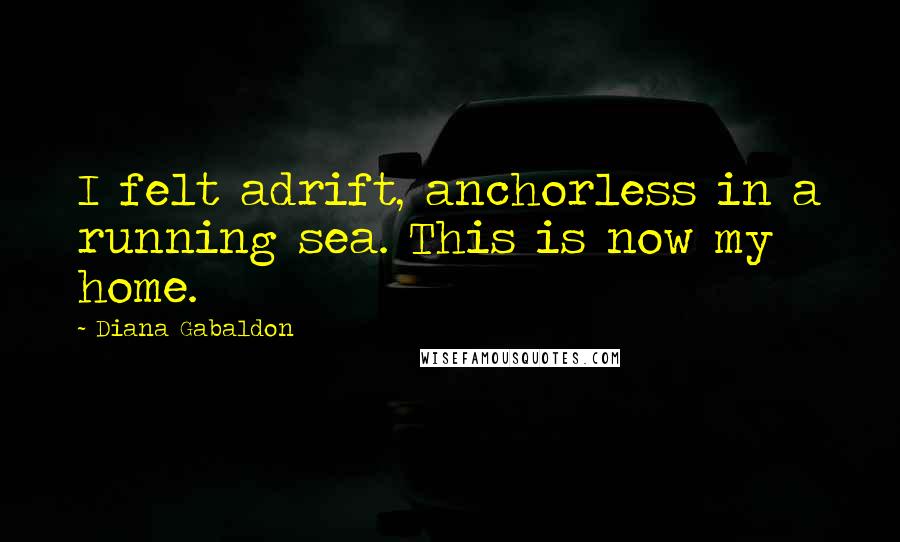 Diana Gabaldon Quotes: I felt adrift, anchorless in a running sea. This is now my home.