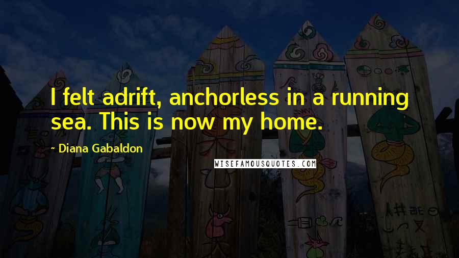 Diana Gabaldon Quotes: I felt adrift, anchorless in a running sea. This is now my home.