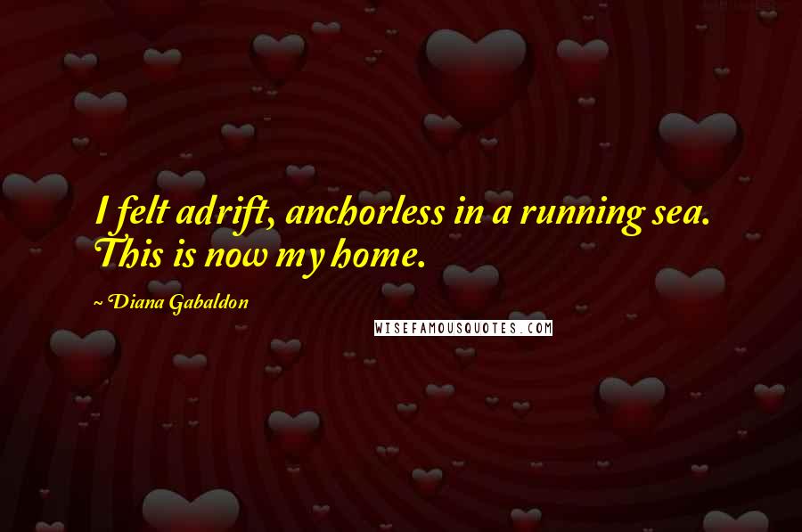 Diana Gabaldon Quotes: I felt adrift, anchorless in a running sea. This is now my home.