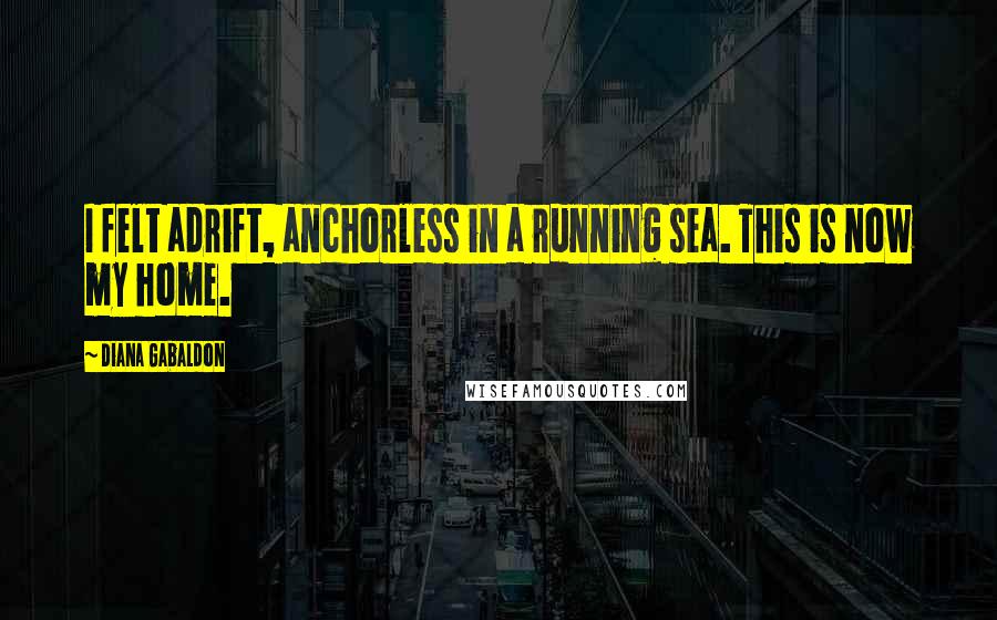 Diana Gabaldon Quotes: I felt adrift, anchorless in a running sea. This is now my home.