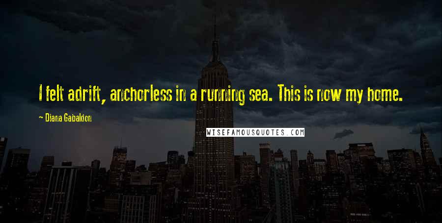 Diana Gabaldon Quotes: I felt adrift, anchorless in a running sea. This is now my home.