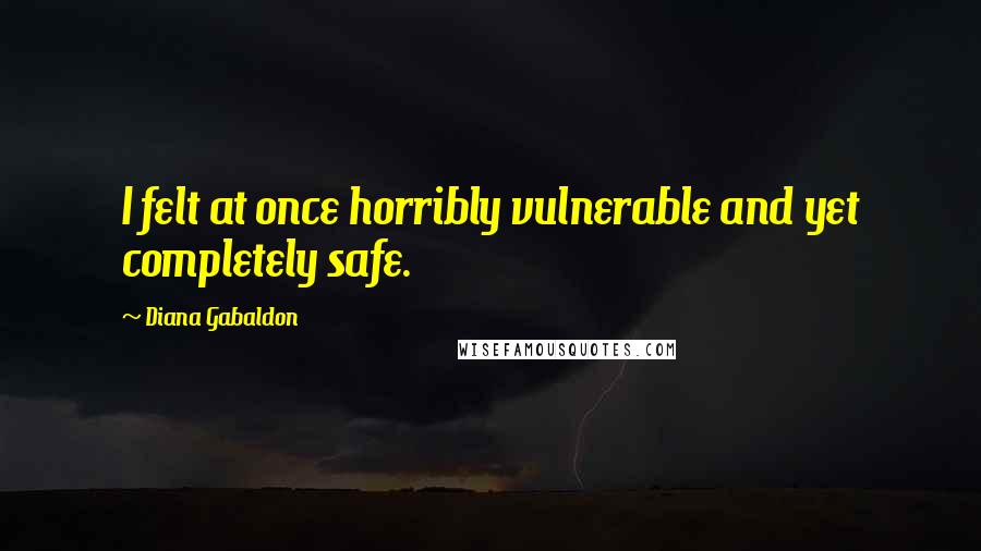 Diana Gabaldon Quotes: I felt at once horribly vulnerable and yet completely safe.