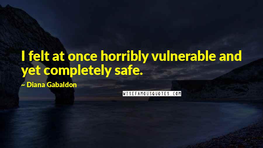 Diana Gabaldon Quotes: I felt at once horribly vulnerable and yet completely safe.