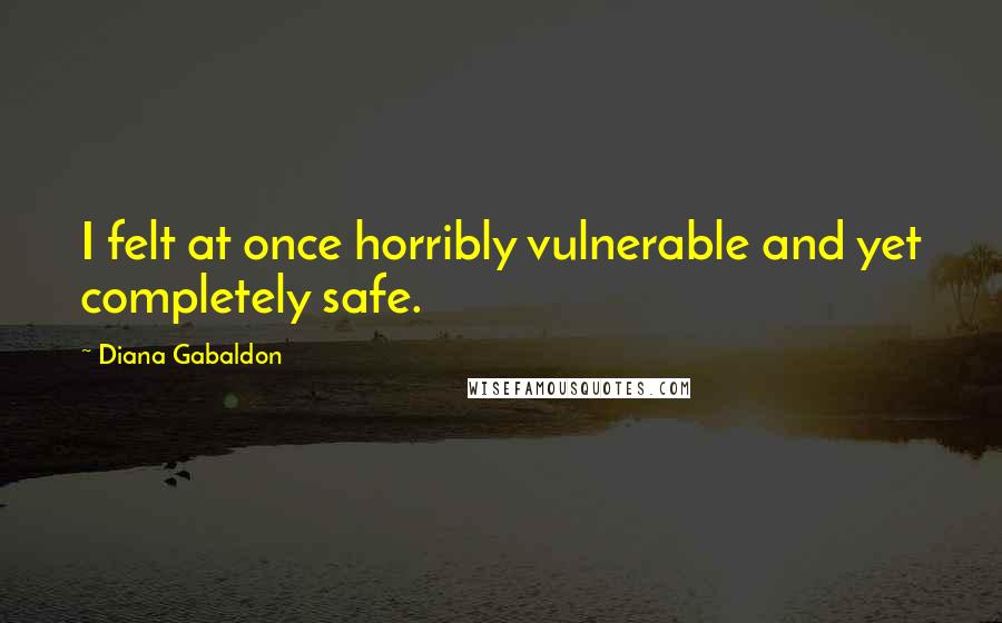 Diana Gabaldon Quotes: I felt at once horribly vulnerable and yet completely safe.