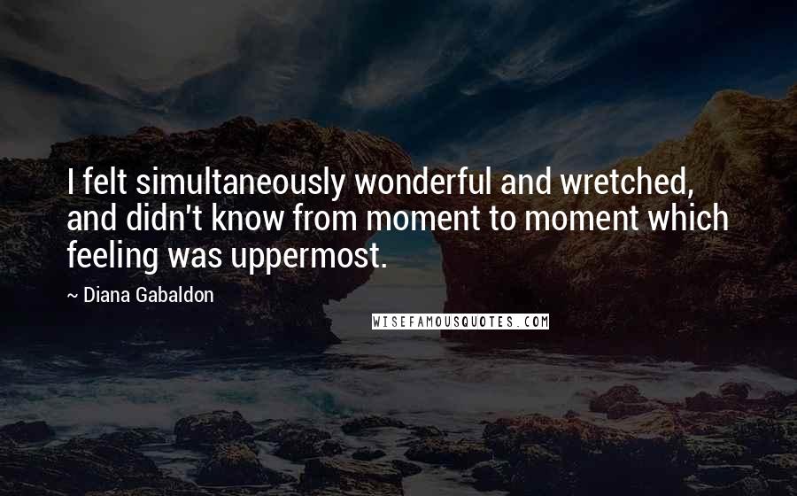 Diana Gabaldon Quotes: I felt simultaneously wonderful and wretched, and didn't know from moment to moment which feeling was uppermost.