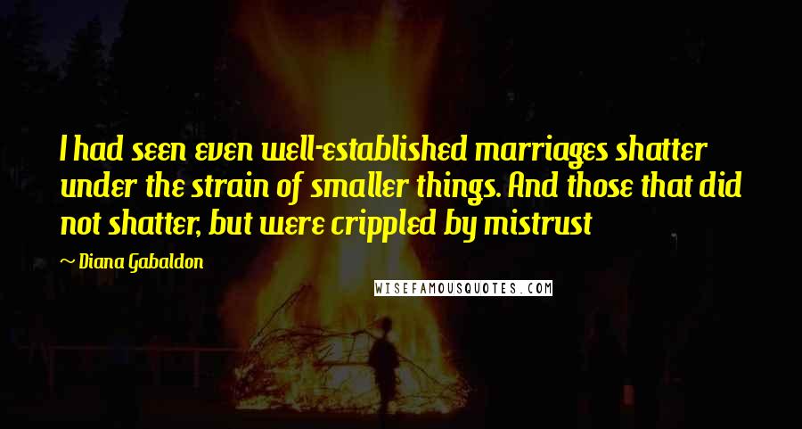 Diana Gabaldon Quotes: I had seen even well-established marriages shatter under the strain of smaller things. And those that did not shatter, but were crippled by mistrust