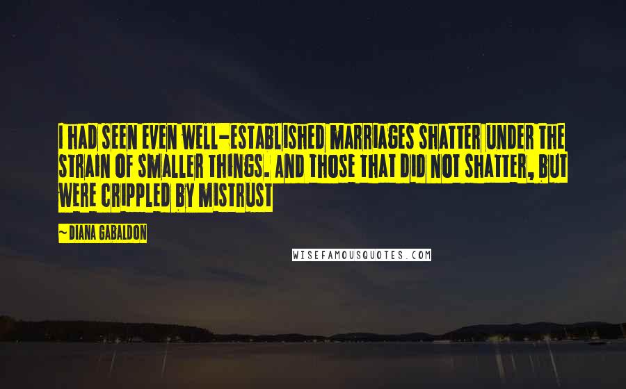 Diana Gabaldon Quotes: I had seen even well-established marriages shatter under the strain of smaller things. And those that did not shatter, but were crippled by mistrust