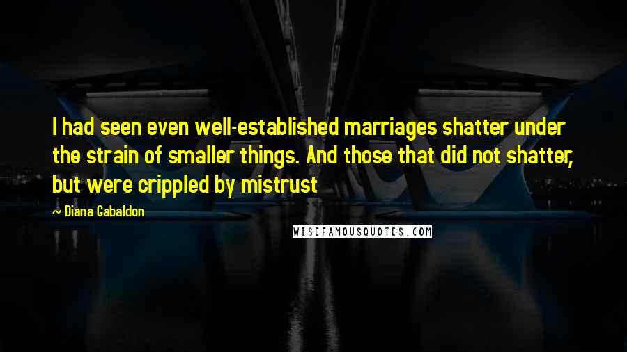Diana Gabaldon Quotes: I had seen even well-established marriages shatter under the strain of smaller things. And those that did not shatter, but were crippled by mistrust
