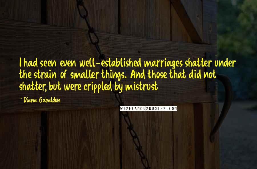 Diana Gabaldon Quotes: I had seen even well-established marriages shatter under the strain of smaller things. And those that did not shatter, but were crippled by mistrust