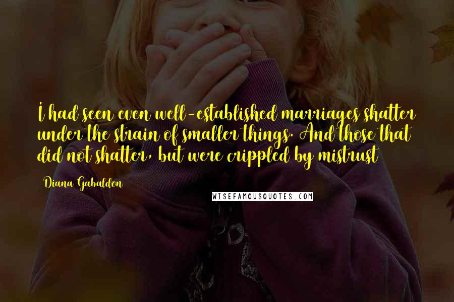 Diana Gabaldon Quotes: I had seen even well-established marriages shatter under the strain of smaller things. And those that did not shatter, but were crippled by mistrust