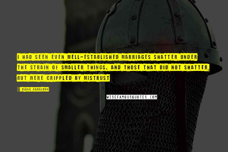 Diana Gabaldon Quotes: I had seen even well-established marriages shatter under the strain of smaller things. And those that did not shatter, but were crippled by mistrust