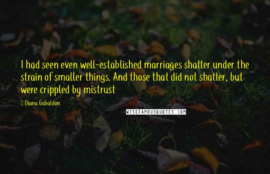 Diana Gabaldon Quotes: I had seen even well-established marriages shatter under the strain of smaller things. And those that did not shatter, but were crippled by mistrust