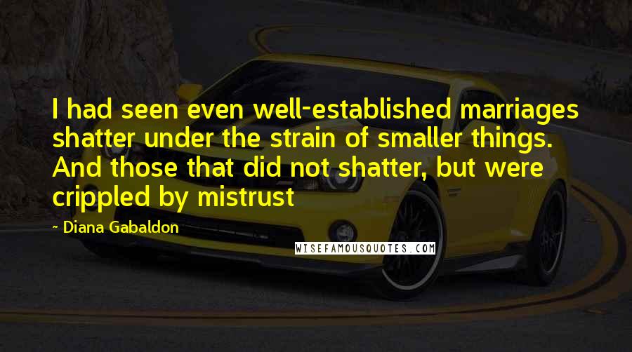 Diana Gabaldon Quotes: I had seen even well-established marriages shatter under the strain of smaller things. And those that did not shatter, but were crippled by mistrust