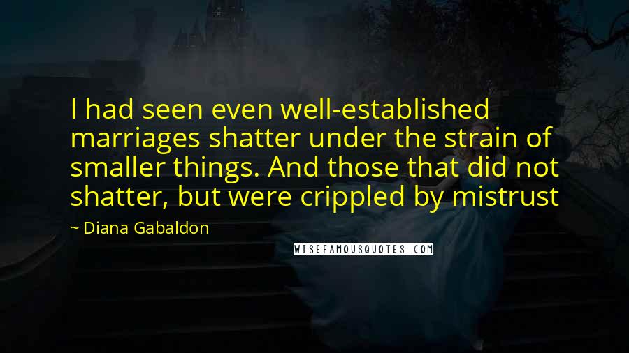 Diana Gabaldon Quotes: I had seen even well-established marriages shatter under the strain of smaller things. And those that did not shatter, but were crippled by mistrust