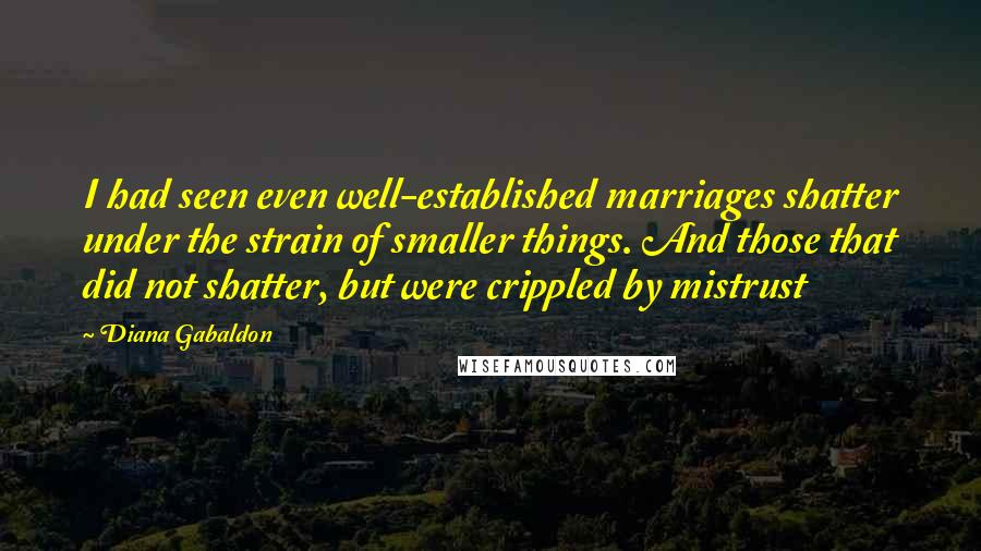 Diana Gabaldon Quotes: I had seen even well-established marriages shatter under the strain of smaller things. And those that did not shatter, but were crippled by mistrust