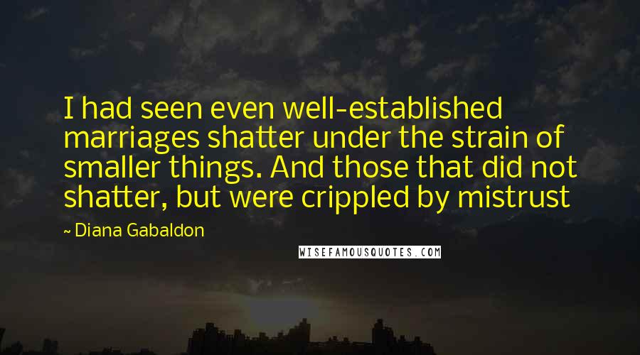 Diana Gabaldon Quotes: I had seen even well-established marriages shatter under the strain of smaller things. And those that did not shatter, but were crippled by mistrust