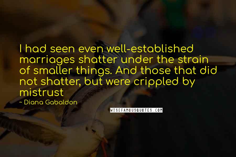 Diana Gabaldon Quotes: I had seen even well-established marriages shatter under the strain of smaller things. And those that did not shatter, but were crippled by mistrust