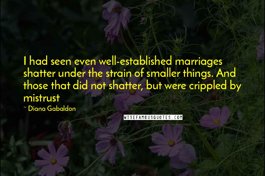Diana Gabaldon Quotes: I had seen even well-established marriages shatter under the strain of smaller things. And those that did not shatter, but were crippled by mistrust