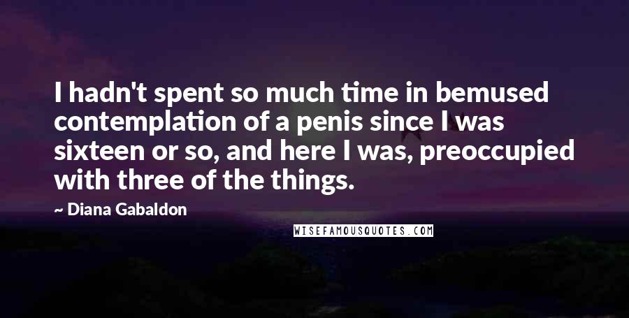 Diana Gabaldon Quotes: I hadn't spent so much time in bemused contemplation of a penis since I was sixteen or so, and here I was, preoccupied with three of the things.