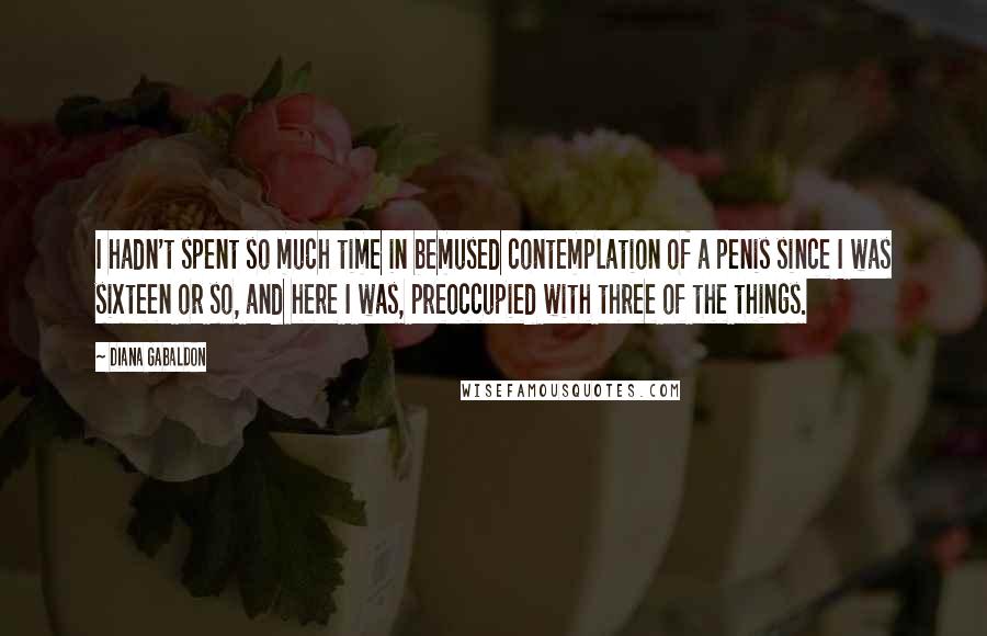 Diana Gabaldon Quotes: I hadn't spent so much time in bemused contemplation of a penis since I was sixteen or so, and here I was, preoccupied with three of the things.