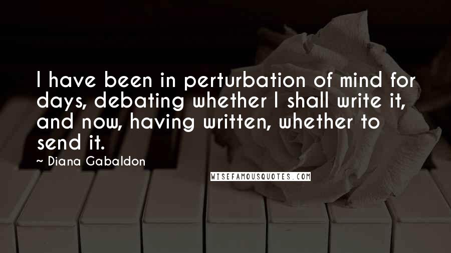Diana Gabaldon Quotes: I have been in perturbation of mind for days, debating whether I shall write it, and now, having written, whether to send it.