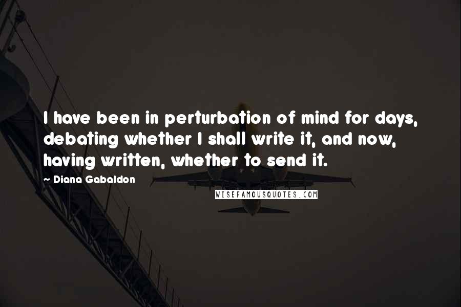 Diana Gabaldon Quotes: I have been in perturbation of mind for days, debating whether I shall write it, and now, having written, whether to send it.