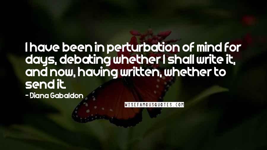 Diana Gabaldon Quotes: I have been in perturbation of mind for days, debating whether I shall write it, and now, having written, whether to send it.