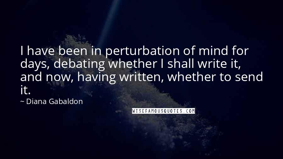 Diana Gabaldon Quotes: I have been in perturbation of mind for days, debating whether I shall write it, and now, having written, whether to send it.