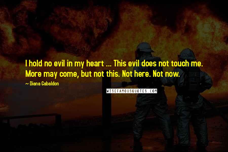 Diana Gabaldon Quotes: I hold no evil in my heart ... This evil does not touch me. More may come, but not this. Not here. Not now.