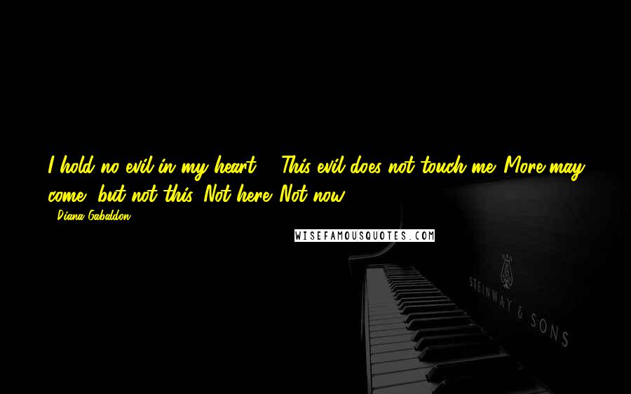 Diana Gabaldon Quotes: I hold no evil in my heart ... This evil does not touch me. More may come, but not this. Not here. Not now.
