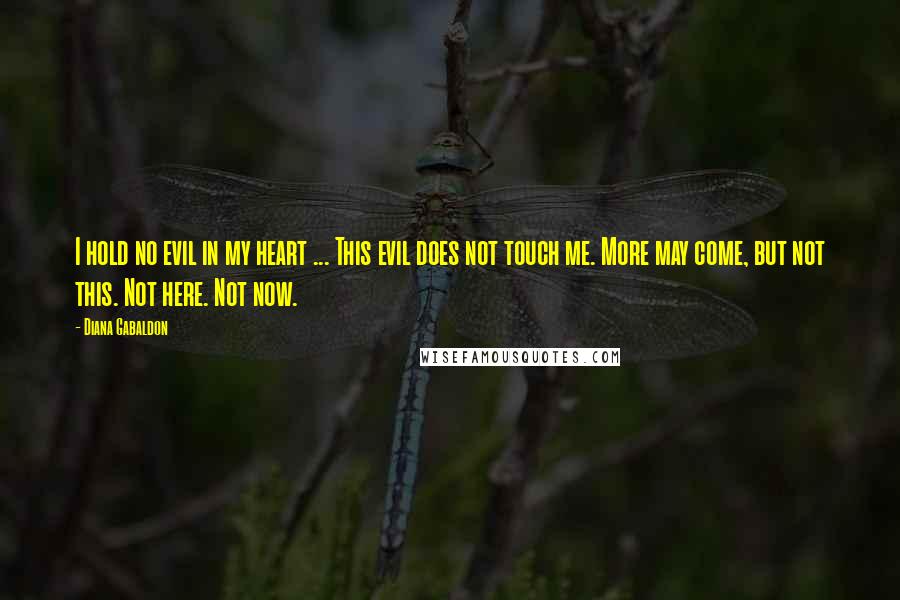 Diana Gabaldon Quotes: I hold no evil in my heart ... This evil does not touch me. More may come, but not this. Not here. Not now.