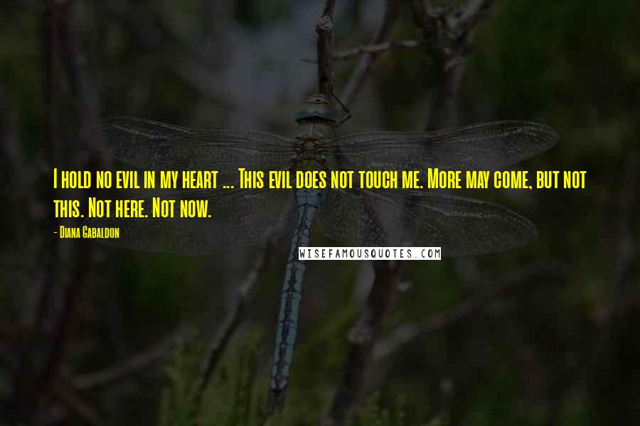 Diana Gabaldon Quotes: I hold no evil in my heart ... This evil does not touch me. More may come, but not this. Not here. Not now.