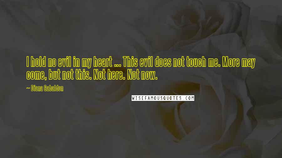 Diana Gabaldon Quotes: I hold no evil in my heart ... This evil does not touch me. More may come, but not this. Not here. Not now.