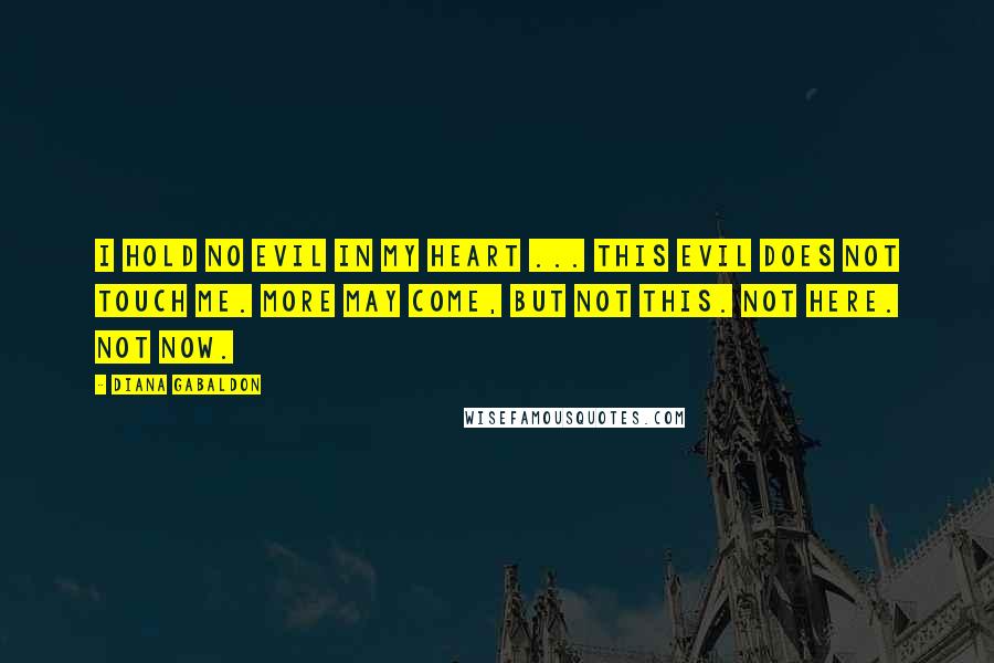 Diana Gabaldon Quotes: I hold no evil in my heart ... This evil does not touch me. More may come, but not this. Not here. Not now.