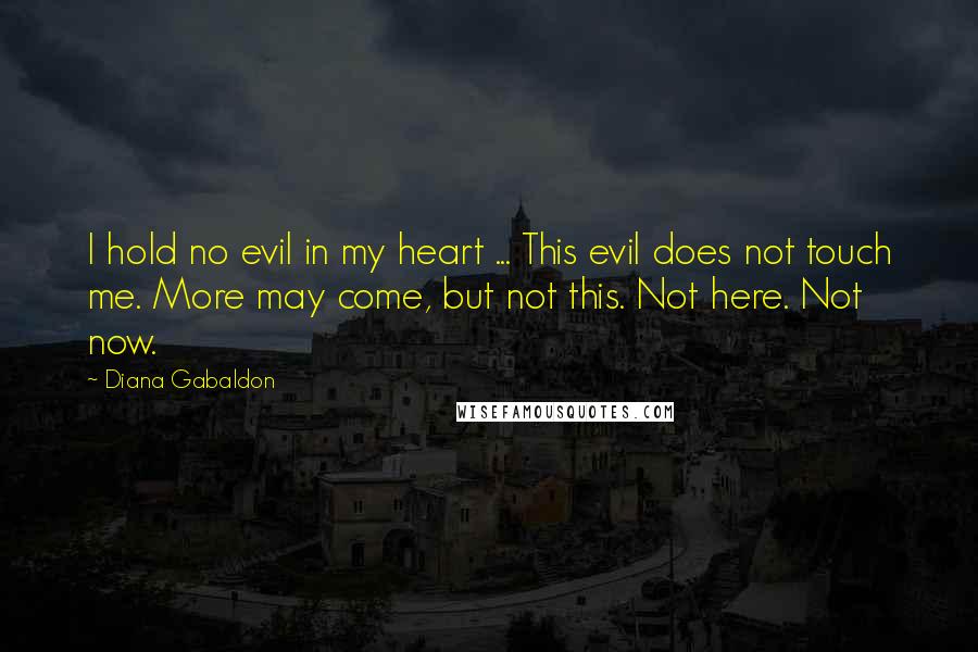 Diana Gabaldon Quotes: I hold no evil in my heart ... This evil does not touch me. More may come, but not this. Not here. Not now.