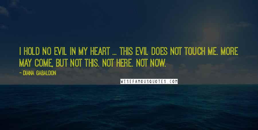 Diana Gabaldon Quotes: I hold no evil in my heart ... This evil does not touch me. More may come, but not this. Not here. Not now.