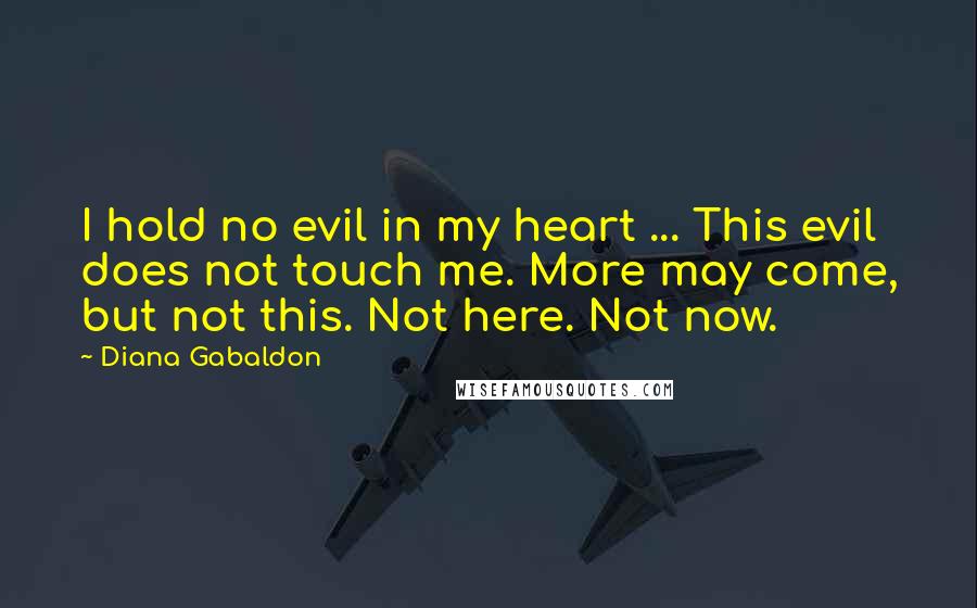 Diana Gabaldon Quotes: I hold no evil in my heart ... This evil does not touch me. More may come, but not this. Not here. Not now.