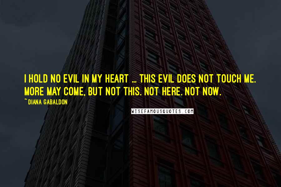 Diana Gabaldon Quotes: I hold no evil in my heart ... This evil does not touch me. More may come, but not this. Not here. Not now.