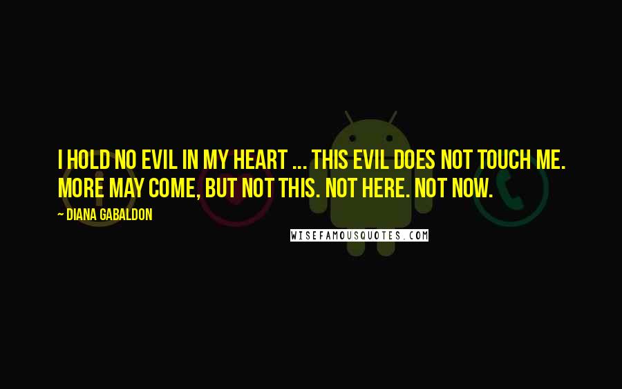 Diana Gabaldon Quotes: I hold no evil in my heart ... This evil does not touch me. More may come, but not this. Not here. Not now.