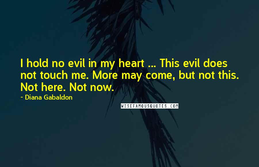 Diana Gabaldon Quotes: I hold no evil in my heart ... This evil does not touch me. More may come, but not this. Not here. Not now.