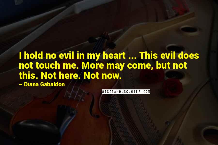 Diana Gabaldon Quotes: I hold no evil in my heart ... This evil does not touch me. More may come, but not this. Not here. Not now.