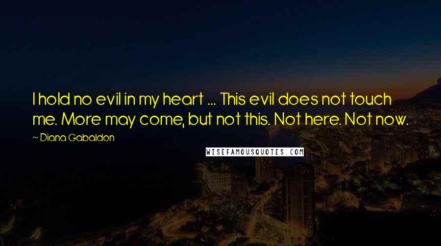 Diana Gabaldon Quotes: I hold no evil in my heart ... This evil does not touch me. More may come, but not this. Not here. Not now.